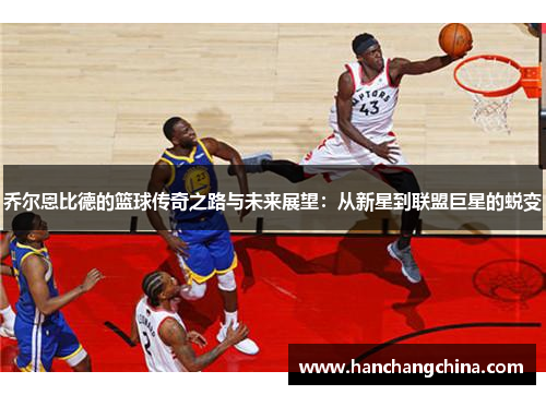 乔尔恩比德的篮球传奇之路与未来展望:从新星到联盟巨星的蜕变
